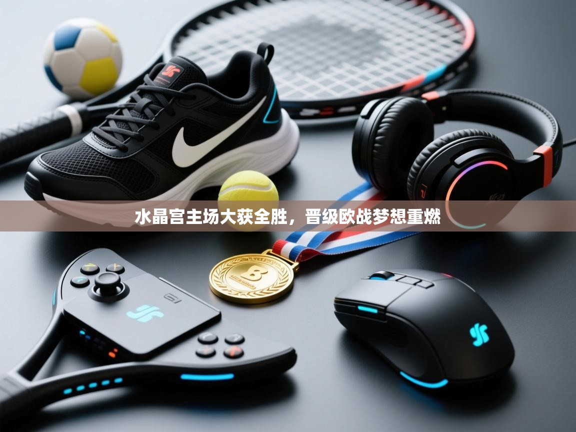 水晶宫主场大获全胜,晋级欧战梦想重燃 第2张