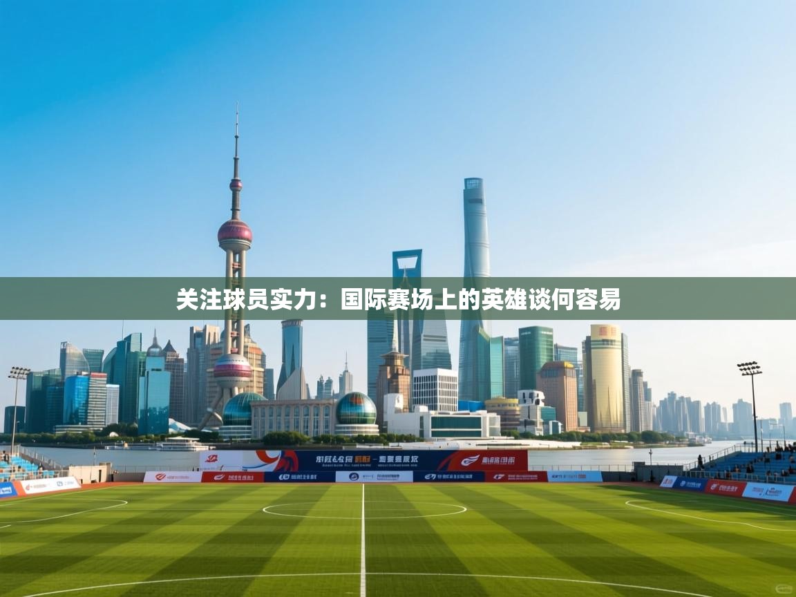 关注球员实力：国际赛场上的英雄谈何容易  第2张