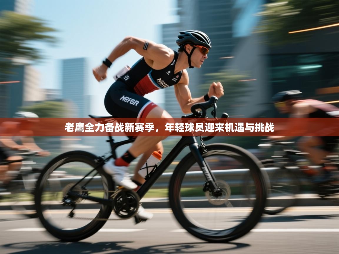 老鹰全力备战新赛季，年轻球员迎来机遇与挑战  第1张